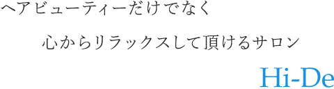 ヘアビューティーだけでなく 心からリラックスして頂けるサロン Hi-De