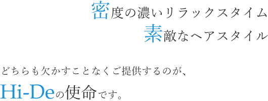 密度の濃いリラックスタイム 素敵なヘアスタイル どちらも欠かすことなくご提供するのが、Hi-Deの使命です。